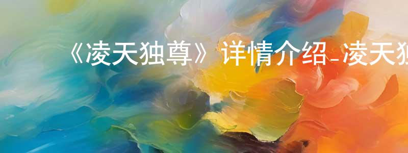 安圆圆发布《凌天独尊》详情介绍_凌天独尊更新至第29集在线观看_凌天独尊迅雷下载_国漫